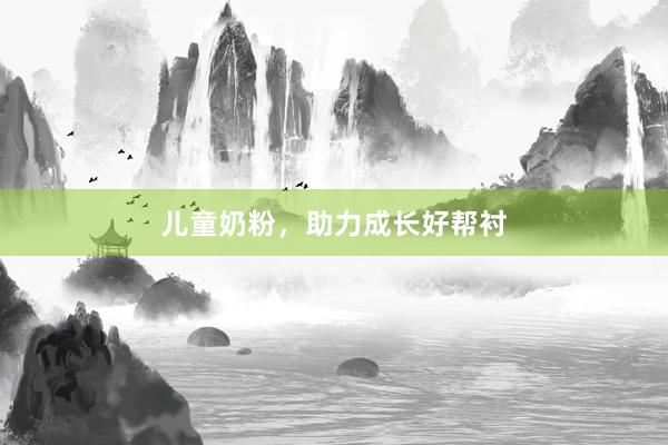 儿童奶粉，助力成长好帮衬