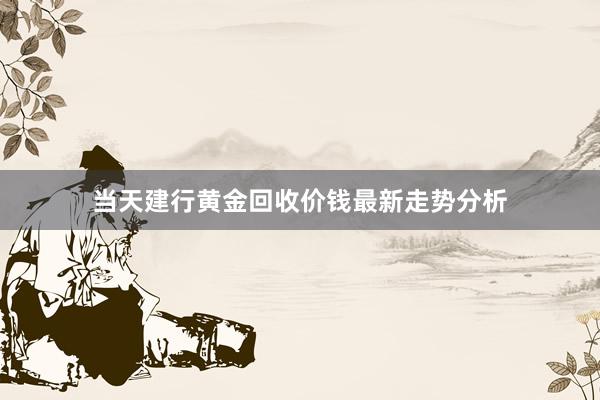 当天建行黄金回收价钱最新走势分析
