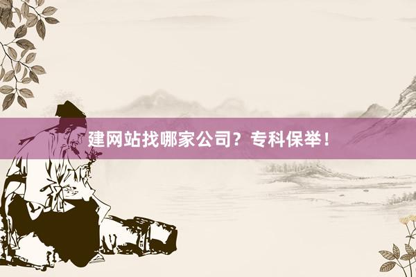 建网站找哪家公司？专科保举！