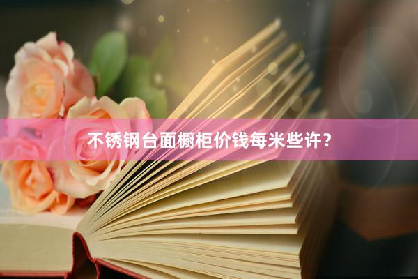 不锈钢台面橱柜价钱每米些许？