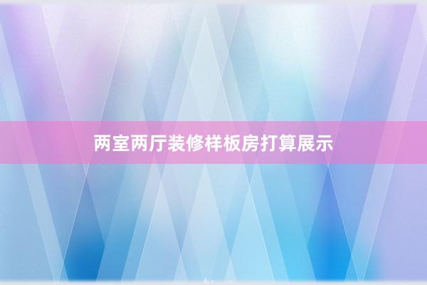 两室两厅装修样板房打算展示