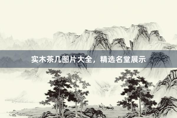 实木茶几图片大全,精选名堂展示