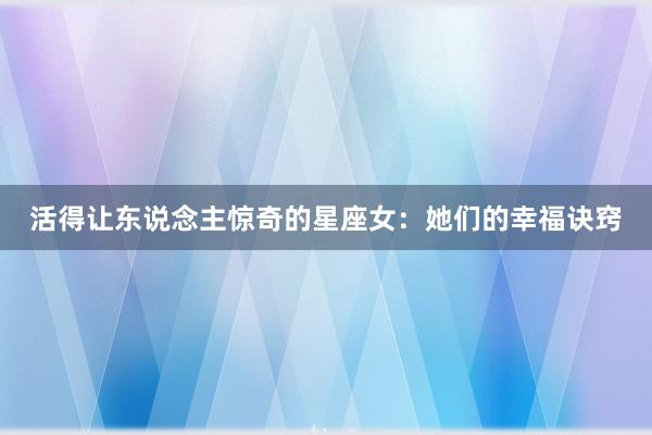 活得让东说念主惊奇的星座女：她们的幸福诀窍