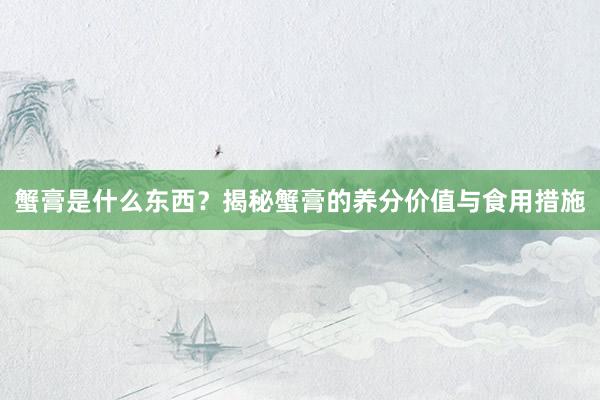 蟹膏是什么东西？揭秘蟹膏的养分价值与食用措施